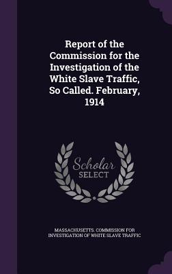 Report of the Commission for the Investigation of the White Slave Traffic, So Called. February, 1914