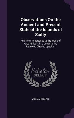 Observations on the Ancient and Present State of the Islands of Scilly: And Their Importance to the Trade of Great-Britain. in a Letter to the Reveren