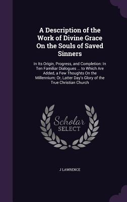 A Description of the Work of Divine Grace On the Souls of Saved Sinners: In Its Origin, Progress, and Completion: In Ten Familiar Dialogues ... to Whi