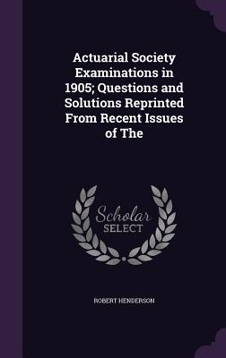Actuarial Society Examinations in 1905; Questions and Solutions Reprinted from Recent Issues of the