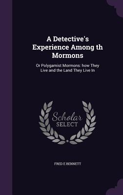 A Detective's Experience Among th Mormons: Or Polygamist Mormons: how They Live and the Land They Live In