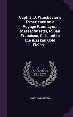 Capt. J. D. Winchester's Experience on a Voyage from Lynn, Massachusetts, to San Francisco, Cal., and to the Alaskan Gold Fields ...
