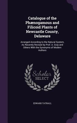 Catalogue of the Phænogamous and Filicoid Plants of Newcastle County, Delaware: Arranged According to the Natural System, As Recently Revised by Prof.
