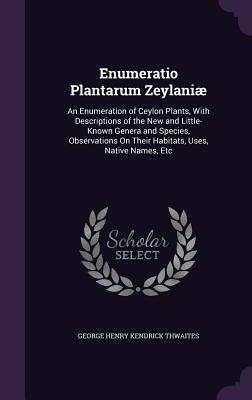 Enumeratio Plantarum Zeylaniæ: An Enumeration of Ceylon Plants, With Descriptions of the New and Little-Known Genera and Species, Observations On The