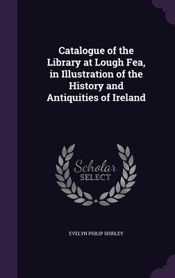 Catalogue of the Library at Lough Fea, in Illustration of the History and Antiquities of Ireland