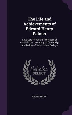 The Life and Achievements of Edward Henry Palmer: Late Lord Almoner's Professor of Arabic in the University of Cambridge and Fellow of Saint John's Co