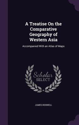 A Treatise On the Comparative Geography of Western Asia: Accompanied With an Atlas of Maps