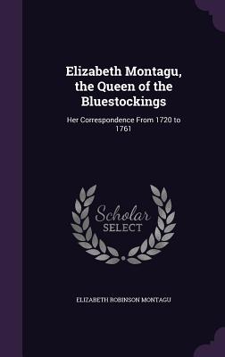 Elizabeth Montagu, the Queen of the Bluestockings: Her Correspondence from 1720 to 1761