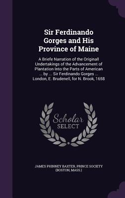 Sir Ferdinando Gorges and His Province of Maine: A Briefe Narration of the Originall Undertakings of the Advancement of Plantation Into the Parts of A