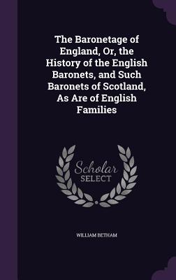 The Baronetage of England, Or, the History of the English Baronets, and Such Baronets of Scotland, as Are of English Families