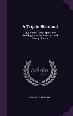 A Trip to Böerland: Or, a Year's Travel, Sport, and Golddigging in the Transvaal and Colony of Natal