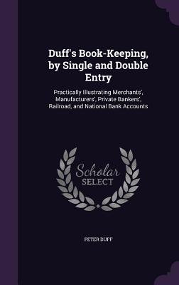 Duff's Book-Keeping, by Single and Double Entry: Practically Illustrating Merchants', Manufacturers', Private Bankers', Railroad, and National Bank Ac