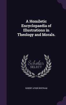 A Homiletic Encyclopaedia of Illustrations in Theology and Morals.