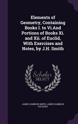 Elements of Geometry, Containing Books I. to Vi.And Portions of Books Xi. and Xii. of Euclid, With Exercises and Notes, by J.H. Smith