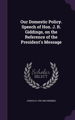 Our Domestic Policy. Speech of Hon. J. R. Giddings, on the Reference of the President's Message