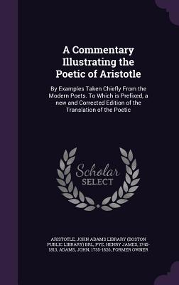 A Commentary Illustrating the Poetic of Aristotle: By Examples Taken Chiefly From the Modern Poets. To Which is Prefixed, a new and Corrected Edition