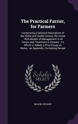 The Practical Farrier, for Farmers: Comprising a Genereal Description of the Noble and Useful Animal, the Horse: With Modes of Management in all Cases