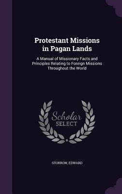 Protestant Missions in Pagan Lands: A Manual of Missionary Facts and Principles Relating to Foreign Missions Throughout the World