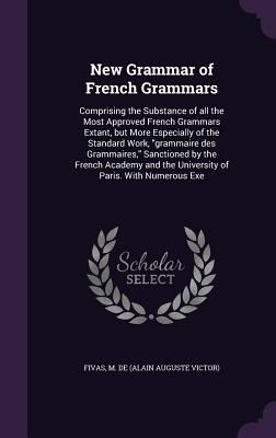 New Grammar of French Grammars: Comprising the Substance of all the Most Approved French Grammars Extant, but More Especially of the Standard Work, gr