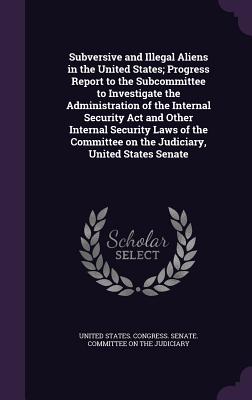 Subversive and Illegal Aliens in the United States; Progress Report to the Subcommittee to Investigate the Administration of the Internal Security Act