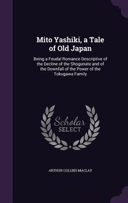 Mito Yashiki, a Tale of Old Japan: Being a Feudal Romance Descriptive of the Decline of the Shogunate and of the Downfall of the Power of the Tokugawa