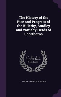 The History of the Rise and Progress of the Killerby, Studley and Warlaby Herds of Shorthorns