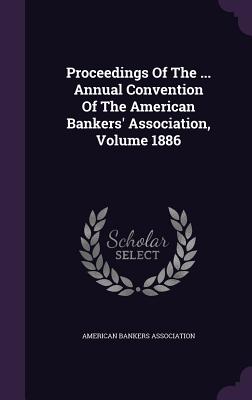 Proceedings of the ... Annual Convention of the American Bankers' Association, Volume 1886