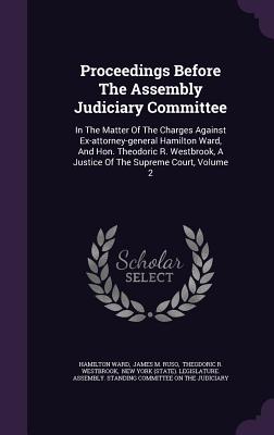 Proceedings Before the Assembly Judiciary Committee: In the Matter of the Charges Against Ex-Attorney-General Hamilton Ward, and Hon. Theodoric R. Wes