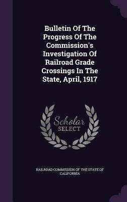 Bulletin of the Progress of the Commission's Investigation of Railroad Grade Crossings in the State, April, 1917