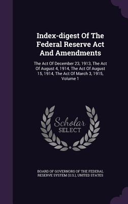 Index-Digest of the Federal Reserve ACT and Amendments: The Act of December 23, 1913, the Act of August 4, 1914, the Act of August 15, 1914, the Act o