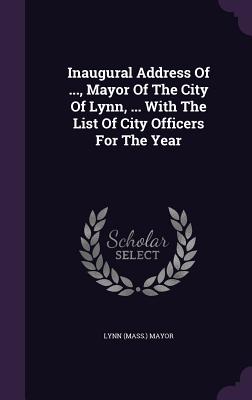 Inaugural Address Of ..., Mayor Of The City Of Lynn, ... With The List Of City Officers For The Year