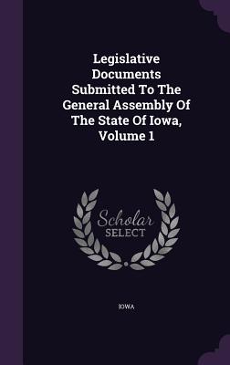 Legislative Documents Submitted to the General Assembly of the State of Iowa, Volume 1