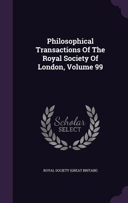 Philosophical Transactions of the Royal Society of London, Volume 99
