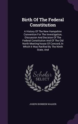 Birth Of The Federal Constitution: A History Of The New Hampshire Convention For The Investigation, Discussion And Decision Of The Federal Constitutio