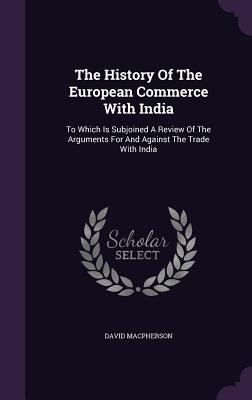 The History Of The European Commerce With India: To Which Is Subjoined A Review Of The Arguments For And Against The Trade With India