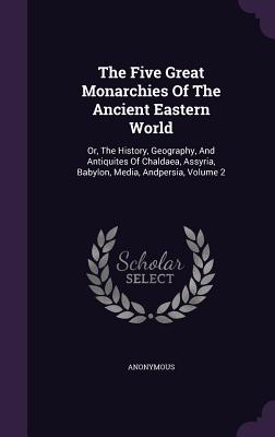 The Five Great Monarchies of the Ancient Eastern World: Or, the History, Geography, and Antiquites of Chaldaea, Assyria, Babylon, Media, Andpersia, Vo