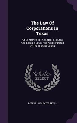 The Law of Corporations in Texas: As Contained in the Latest Statutes and Session Laws, and as Interpreted by the Highest Courts