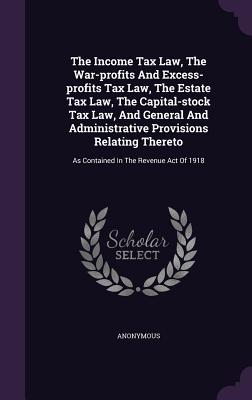 The Income Tax Law, The War-profits And Excess-profits Tax Law, The Estate Tax Law, The Capital-stock Tax Law, And General And Administrative Provisio