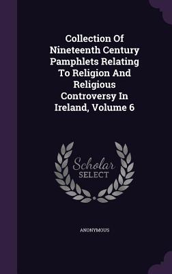 Collection Of Nineteenth Century Pamphlets Relating To Religion And Religious Controversy In Ireland, Volume 6