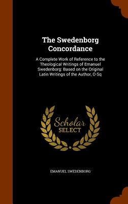 The Swedenborg Concordance: A Complete Work of Reference to the Theological Writings of Emanuel Swedenborg: Based on the Original Latin Writings o