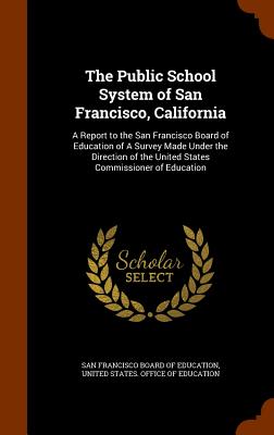 The Public School System of San Francisco, California: A Report to the San Francisco Board of Education of A Survey Made Under the Direction of the Un