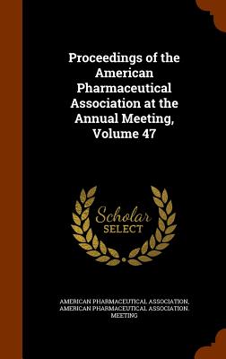 Proceedings of the American Pharmaceutical Association at the Annual Meeting, Volume 47