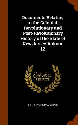 Documents Relating to the Colonial, Revolutionary and Post-Revolutionary History of the State of New Jersey Volume 12