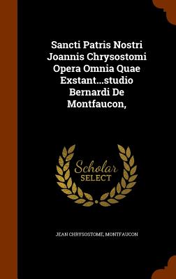 Sancti Patris Nostri Joannis Chrysostomi Opera Omnia Quae Exstant...studio Bernardi De Montfaucon,