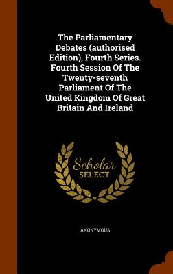 The Parliamentary Debates (authorised Edition), Fourth Series. Fourth Session Of The Twenty-seventh Parliament Of The United Kingdom Of Great Britain