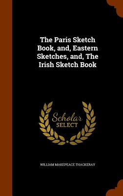 The Paris Sketch Book, and, Eastern Sketches, and, The Irish Sketch Book