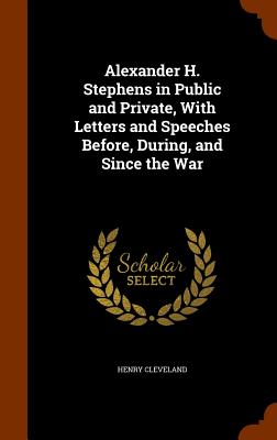 Alexander H. Stephens in Public and Private, With Letters and Speeches Before, During, and Since the War