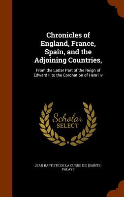 Chronicles of England, France, Spain, and the Adjoining Countries,: From the Latter Part of the Reign of Edward II to the Coronation of Henri Iv