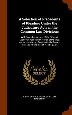 A Selection of Precedents of Pleading Under the Judicature Acts in the Common Law Divisions: With Notes Explanatory of the Different Causes of Action