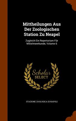 Mittheilungen Aus Der Zoologischen Station Zu Neapel: Zugleich Ein Repertorium Für Mittelmeerkunde, Volume 6